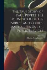 The True Story of Paul Revere, his Midnight Ride, his Arrest and Court-martial, his Useful Public Services