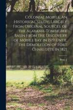 Colonial Mobile. An Historical Study, Largely From Original Sources, of the Alabama-Tombigbee Basin From the Discovery of Mobile bay in 1519 Until the af Peter J. Hamilton