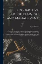 Locomotive Engine Running and Management: A Treatise on Locomotive Engines, Showing Their Performance in Running Different Kinds of Trains With Econom af Angus Sinclair