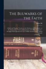 The Bulwarks of the Faith: A Brief and Popular Treatise on the Evidences of Christianity, or the Authenticity, Truth and Inspiration of the Holy af James M. Gray