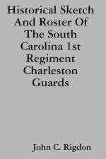 Historical Sketch And Roster Of The South Carolina 1st Regiment Charleston Guards af John C. Rigdon