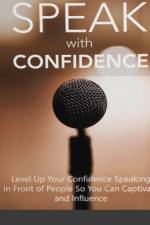 Speak With Confidence - Level Up Your Confidence Speaking in Front of People So You Can Captivate And Influence