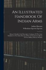 An Illustrated Handbook Of Indian Arms: Being A Classified And Descriptive Catalogue Of The Arms Exhibited At The India Museum: With An Introductory S af Indian Museum