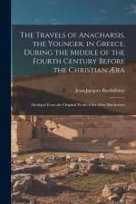The Travels of Anacharsis, the Younger, in Greece, During the Middle of the Fourth Century Before the Christian Æra: Abridged From the Original Work o af Jean-Jacques Barthelemy