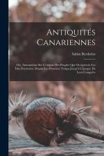 Antiquités Canariennes: Ou, Annotations Sur L'origine Des Peuples Qui Occupèrent Les Îsles Fortunées, Depuis Les Premiers Temps Jusqu'à L'époq af Sabin Berthelot