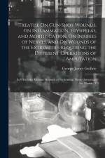 Treatise On Gun-Shot Wounds, On Inflammation, Erysipelas, and Mortification, On Injuries of Nerves, and On Wounds of the Extremities Requiring the Dif af George James Guthrie