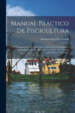 Manual Práctico De Piscicultura: Ó, Prontuario Para Servir De Guia Al Piscicultor En España, Y Á Los Empleados De La Administracion Pública En Nuestra af Mariano de la Paz Graells
