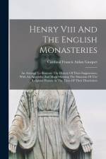 Henry Viii And The English Monasteries: An Attempt To Illustrate The History Of Their Suppression, With An Appendix And Maps Showing The Situation Of af Cardinal Francis Aidan Gasquet