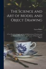 The Science and art of Model and Object Drawing; a Text Book for Schools and for Self-instruction of Teachers and art Students in the Theory and Pract af Lucas Baker