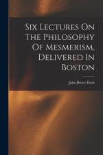 Six Lectures On The Philosophy Of Mesmerism, Delivered In Boston af John Bovee Dods