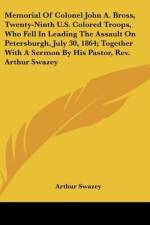 Memorial Of Colonel John A. Bross, Twenty-Ninth U.S. Colored Troops, Who Fell In Leading The Assault On Petersburgh, July 30, 1864; Together With A Sermon By His Pastor, Rev. Arthur Swazey af Arthur Swazey