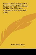 Index To The Catalogue Of A Portion Of The Public Library Of The City Of Boston, Arranged In The Lower Hall (1858) af Boston Public Library