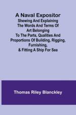 A Naval Expositor ; Shewing and Explaining the Words and Terms of Art Belonging to the Parts, Qualities and Proportions of Building, Rigging, Furnishing, & Fitting a Ship for Sea af Thomas Riley Blanckley