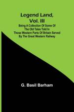 Legend Land, Vol. III; Being a Collection of Some of the Old Tales Told in Those Western Parts of Britain Served by the Great Western Railway af G. Basil Barham