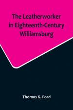 The Leatherworker in Eighteenth-Century Williamsburg, Being an Account of the Nature of Leather, & of the Crafts commonly engaged in the Making & Using of it. af Thomas K. Ford