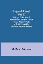 Legend Land, Vol. II; Being a Collection of Some of the Old Tales Told in Those Western Parts of Britain Served by the Great Western Railway af G. Basil Barham