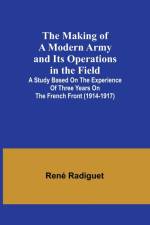 The Making of a Modern Army and its Operations in the Field; A study based on the experience of three years on the French front (1914-1917) af Rene Radiguet