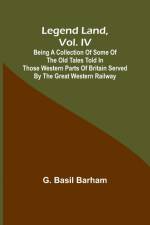 Legend Land, Vol. IV; Being a Collection of Some of the Old Tales Told in Those Western Parts of Britain Served by the Great Western Railway af G. Basil Barham