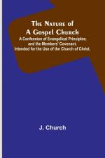 The Nature of a Gospel Church ; A Confession of Evangelical Principles; and the Members' Covenant. Intended for the Use of the Church of Christ. af J. Church
