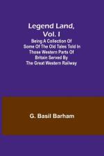 Legend Land, Vol. I; Being a Collection of Some of the Old Tales Told in Those Western Parts of Britain Served by the Great Western Railway af G. Basil Barham
