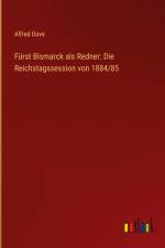Fürst Bismarck als Redner: Die Reichstagssession von 1884/85 af Alfred Dove
