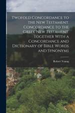 Twofold Concordance to the New Testament. Concordance to the Greek New Testament. Together With a Concordance and Dictionary of Bible Words and Synony