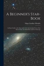 A Beginner's Star-book; an Easy Guide to the Stars and to the Astronomical Uses of the Opera-glass, the Field-glass and the Telescope af Edgar Gardner Murphy