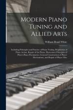 Modern Piano Tuning and Allied Arts: Including Principles and Practice of Piano Tuning, Regulation of Piano Action, Repair of the Piano, Elementary Pr af William Braid White
