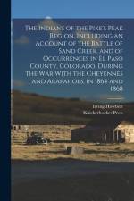 The Indians of the Pike's Peak Region, Including an Account of the Battle of Sand Creek, and of Occurrences in El Paso County, Colorado, During the wa af Irving Howbert