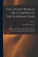 The Other World; Or, Glimpses of the Supernatural: Being Facts, Records and Traditions Relating to Dreams, Omens, Miraculous Occurrences, Apparitions, af Frederick George Lee