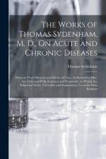 The Works of Thomas Sydenham, M. D., On Acute and Chronic Diseases: Wherein Their Histories and Modes of Cure, As Recited by Him, Are Delivered With A af Thomas Sydenham