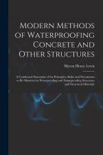 Modern Methods of Waterproofing Concrete and Other Structures; a Condensed Statement of the Principles, Rules and Precautions to be Observed in Waterp