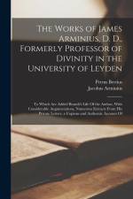 The Works of James Arminius, D. D., Formerly Professor of Divinity in the University of Leyden: To Which Are Added Brandt's Life Of the Author, With C af Jacobus Arminius