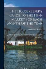 The Housekeeper's Guide To The Fish-market For Each Month Of The Year: And An Account Of The Fishes And Fisheries Of Devon And Cornwall In Respect Of af John Cremer Bellamy