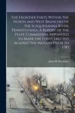 The Frontier Forts Within the North and West Branches of the Susquehanna River, Pennsylvania. A Report of the State Commission Appointed to Mark the F af John M. Buckalew