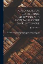 A Proposal for Correcting, Improving and Ascertaining the English Tongue: In a Letter to the Most Honourable Robert, Earl of Oxford and Mortimer, Lord