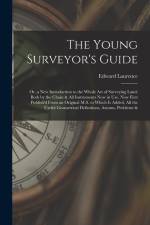 The Young Surveyor's Guide: Or, a New Introduction to the Whole Art of Surveying Land: Both by the Chain & All Instruments Now in Use. Now First P