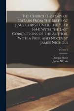 The Church History of Britain From the Birth of Jesus Christ Until the Year 1648. With the Last Corrections of the Author. With a Pref. and Notes by J af Thomas Fuller