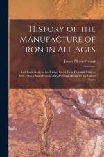 History of the Manufacture of Iron in All Ages: And Particularly in the United States From Colonial Time to 1891. Also a Short History of Early Coal M af James Moore Swank