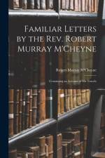 Familiar Letters by the Rev. Robert Murray M'Cheyne: Containing an Account of His Travels af Robert Murray M'Cheyne