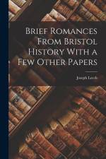 Brief Romances From Bristol History With a few Other Papers af Joseph Leech