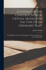 A System For The Construction Of Crystal Models On The Type Of An Ordinary Plait: Exemplified By The Forms Belonging To The Six Axial Systems In Cryst af John Gorham