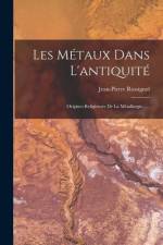 Les Métaux Dans L'antiquité: Origines Religieuses De La Métallurgie......