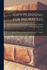 City Planning for Milwaukee: What It Means and Why It Must Be Secured: A Report af Werner Hegemann