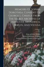Memoirs Of Sophia Dorothea, Consort Of George I., Chiefly From The Secret Archives Of Hanover, Brunswick, Berlin, And Vienna; Volume 2