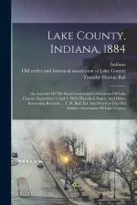 Lake County, Indiana, 1884: An Account Of The Semi-centennial Celebration Of Lake County, September 3 And 4, With Historical Papers And Other Inte af Timothy Horton Ball
