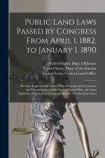 Public Land Laws Passed by Congress From April 1, 1882, to January 1, 1890: With the Important Decisions of the Secretary of the Interior, and Commiss af United States Dept of the Interior