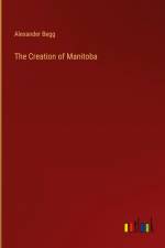 The Creation of Manitoba af Alexander Begg