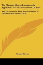 The Manures Most Advantageously Applicable To The Various Sorts Of Soils af Richard Kirwan