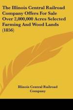 The Illinois Central Railroad Company Offers For Sale Over 2,000,000 Acres Selected Farming And Wood Lands (1856) af Illinois Central Railroad Company